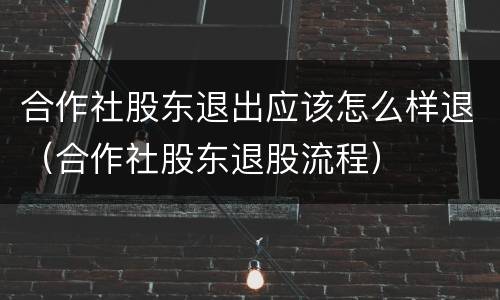 合作社股东退出应该怎么样退（合作社股东退股流程）