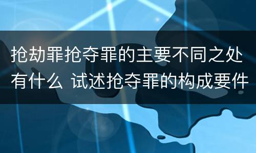 抢劫罪抢夺罪的主要不同之处有什么 试述抢夺罪的构成要件以及与抢劫罪的区别