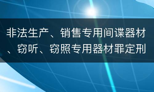 非法生产、销售专用间谍器材、窃听、窃照专用器材罪定刑标准是什么