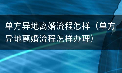 单方异地离婚流程怎样（单方异地离婚流程怎样办理）