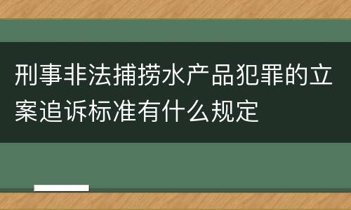 刑事非法捕捞水产品犯罪的立案追诉标准有什么规定