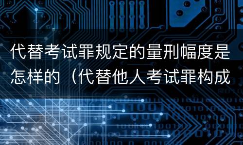 代替考试罪规定的量刑幅度是怎样的（代替他人考试罪构成要件有何规定）