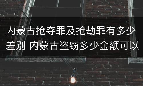 内蒙古抢夺罪及抢劫罪有多少差别 内蒙古盗窃多少金额可以判刑