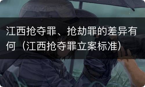 江西抢夺罪、抢劫罪的差异有何（江西抢夺罪立案标准）