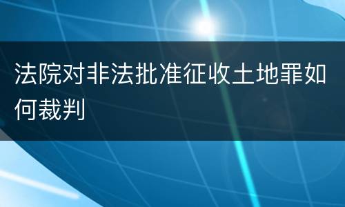 法院对非法批准征收土地罪如何裁判