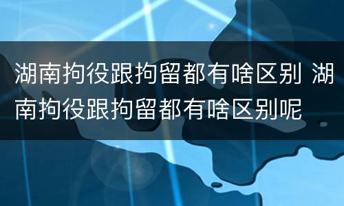 湖南拘役跟拘留都有啥区别 湖南拘役跟拘留都有啥区别呢