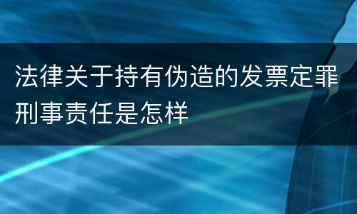 法律关于持有伪造的发票定罪刑事责任是怎样