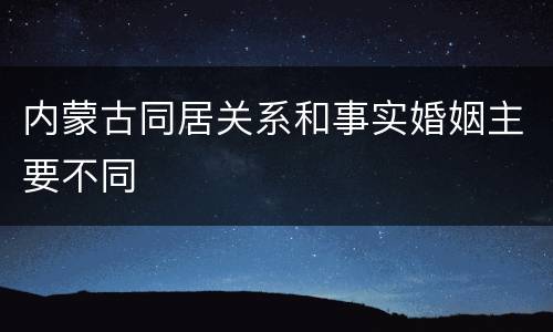 内蒙古同居关系和事实婚姻主要不同