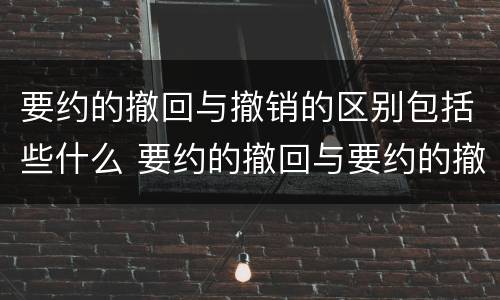 要约的撤回与撤销的区别包括些什么 要约的撤回与要约的撤销有什么区别