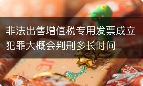 非法出售增值税专用发票成立犯罪大概会判刑多长时间