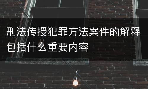 刑法传授犯罪方法案件的解释包括什么重要内容