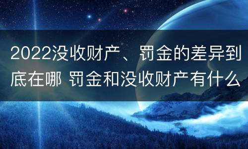 2022没收财产、罚金的差异到底在哪 罚金和没收财产有什么区别