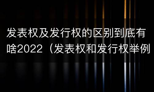 发表权及发行权的区别到底有啥2022（发表权和发行权举例）