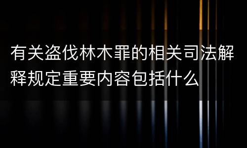 有关盗伐林木罪的相关司法解释规定重要内容包括什么