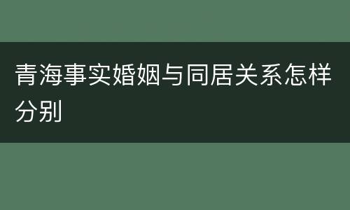 青海事实婚姻与同居关系怎样分别