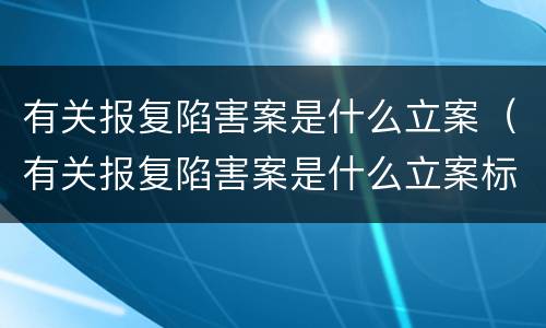 有关报复陷害案是什么立案（有关报复陷害案是什么立案标准）