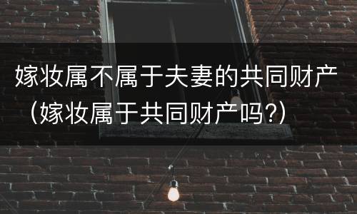 嫁妆属不属于夫妻的共同财产（嫁妆属于共同财产吗?）