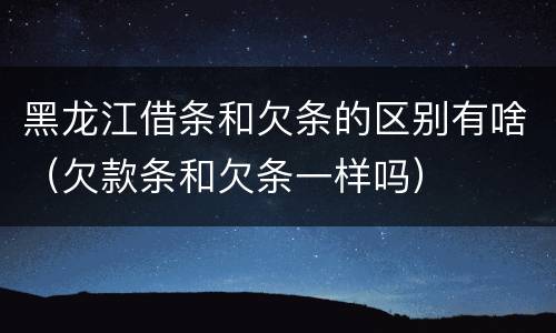 黑龙江借条和欠条的区别有啥（欠款条和欠条一样吗）