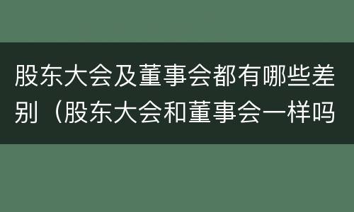 股东大会及董事会都有哪些差别（股东大会和董事会一样吗）