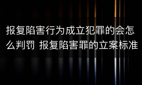 报复陷害行为成立犯罪的会怎么判罚 报复陷害罪的立案标准