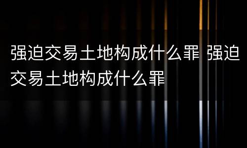 强迫交易土地构成什么罪 强迫交易土地构成什么罪