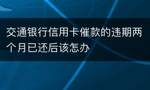 交通银行信用卡催款的违期两个月已还后该怎办