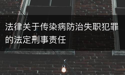 法律关于传染病防治失职犯罪的法定刑事责任