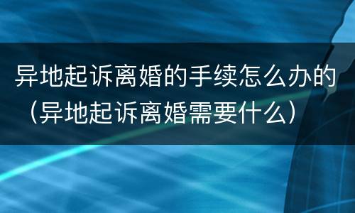 异地起诉离婚的手续怎么办的（异地起诉离婚需要什么）