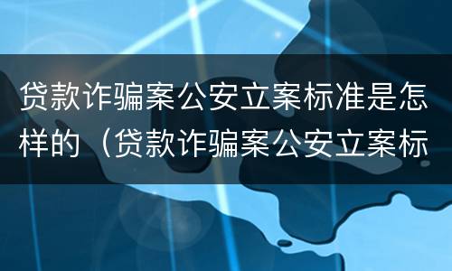 贷款诈骗案公安立案标准是怎样的（贷款诈骗案公安立案标准是怎样的呢）