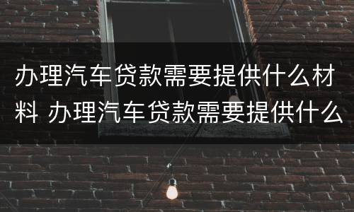 办理汽车贷款需要提供什么材料 办理汽车贷款需要提供什么东西