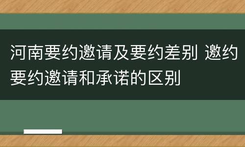 河南要约邀请及要约差别 邀约要约邀请和承诺的区别