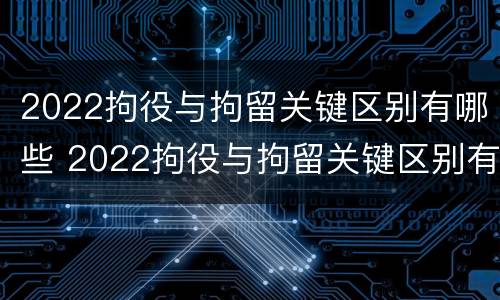 2022拘役与拘留关键区别有哪些 2022拘役与拘留关键区别有哪些呢