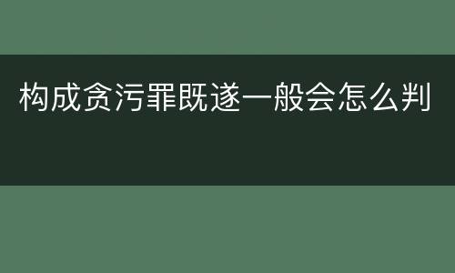 构成贪污罪既遂一般会怎么判