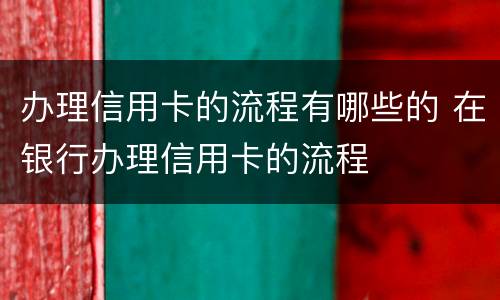 办理信用卡的流程有哪些的 在银行办理信用卡的流程