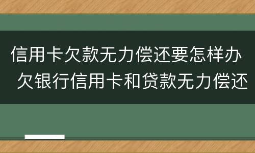 信用卡欠款无力偿还要怎样办 欠银行信用卡和贷款无力偿还了怎么办?