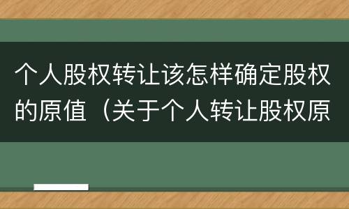 个人股权转让该怎样确定股权的原值（关于个人转让股权原值的说法正确的是）