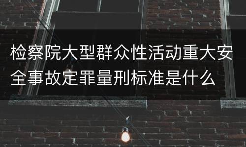 检察院大型群众性活动重大安全事故定罪量刑标准是什么