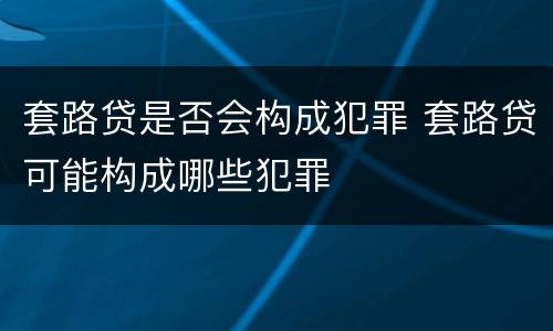 套路贷是否会构成犯罪 套路贷可能构成哪些犯罪