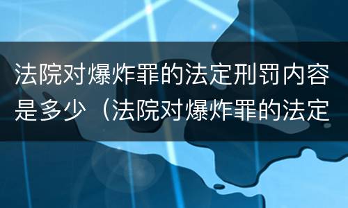 法院对爆炸罪的法定刑罚内容是多少（法院对爆炸罪的法定刑罚内容是多少年）