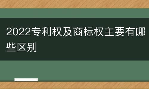 2022专利权及商标权主要有哪些区别