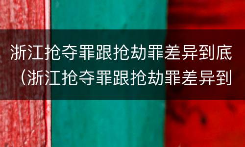 浙江抢夺罪跟抢劫罪差异到底（浙江抢夺罪跟抢劫罪差异到底有多大）