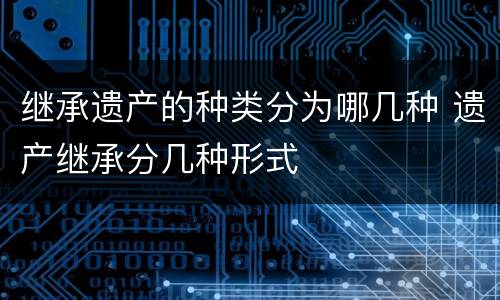 继承遗产的种类分为哪几种 遗产继承分几种形式