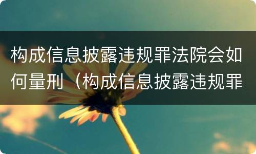 构成信息披露违规罪法院会如何量刑（构成信息披露违规罪法院会如何量刑呢）