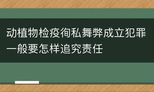 动植物检疫徇私舞弊成立犯罪一般要怎样追究责任