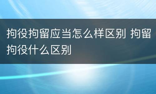 拘役拘留应当怎么样区别 拘留拘役什么区别