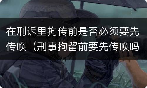 在刑诉里拘传前是否必须要先传唤（刑事拘留前要先传唤吗）