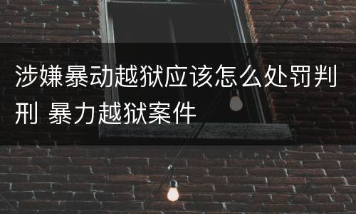 涉嫌暴动越狱应该怎么处罚判刑 暴力越狱案件