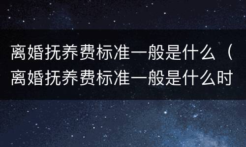 离婚抚养费标准一般是什么（离婚抚养费标准一般是什么时候执行）