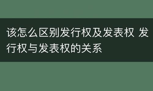 该怎么区别发行权及发表权 发行权与发表权的关系