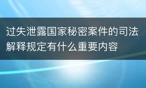 过失泄露国家秘密案件的司法解释规定有什么重要内容